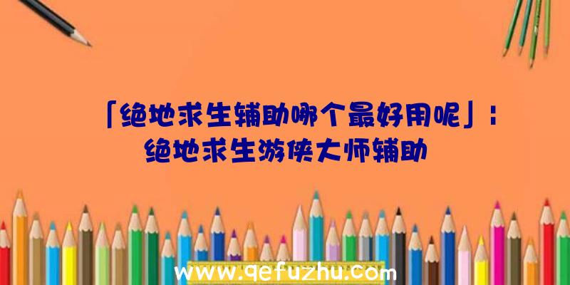 「绝地求生辅助哪个最好用呢」|绝地求生游侠大师辅助